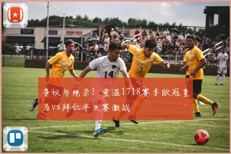 争议与绝杀！重温1718赛季欧冠皇马vs拜仁半决赛激战