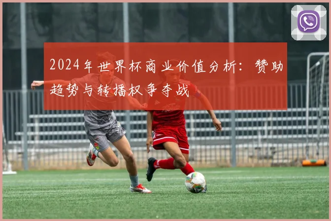 2024年世界杯商业价值分析：赞助趋势与转播权争夺战