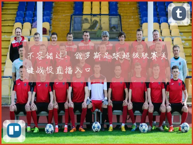 不容错过！俄罗斯足球超级联赛关键战役直播入口