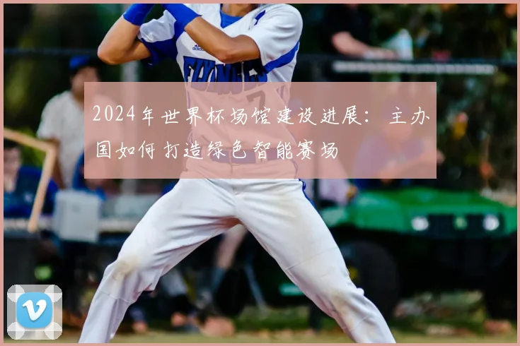 2024年世界杯场馆建设进展：主办国如何打造绿色智能赛场