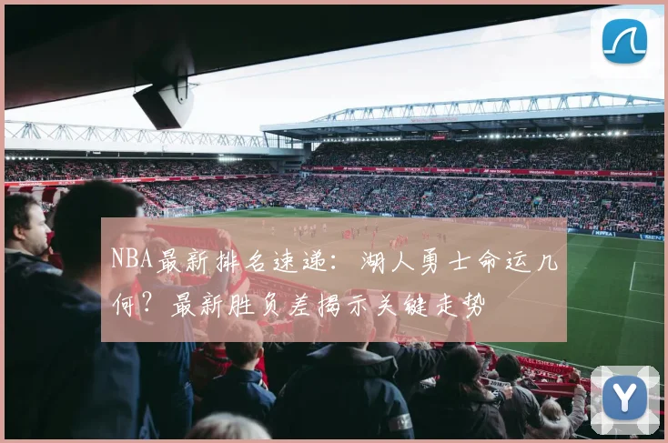 NBA最新排名速递：湖人勇士命运几何？最新胜负差揭示关键走势