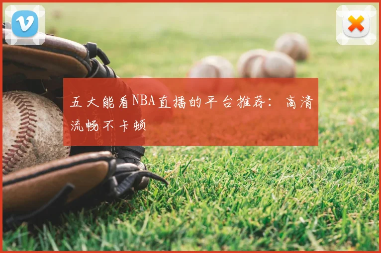 五大能看NBA直播的平台推荐：高清流畅不卡顿