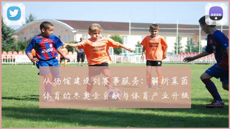 从场馆建设到赛事服务：解析莱茵体育的冬奥会贡献与体育产业升级