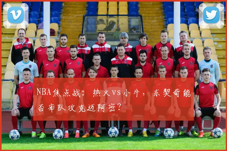 NBA焦点战：热火vs小牛，东契奇能否率队攻克迈阿密？