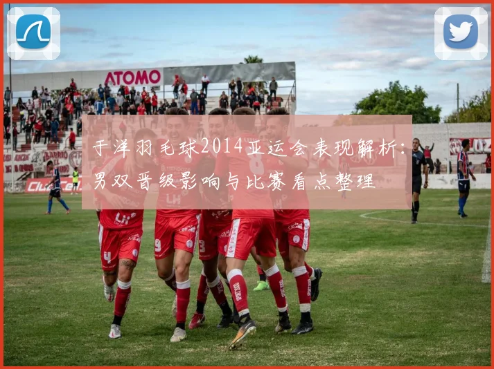 于洋羽毛球2014亚运会表现解析：男双晋级影响与比赛看点整理