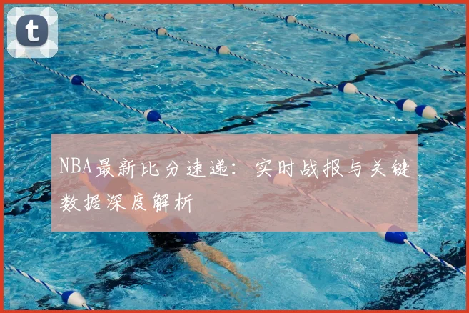 NBA最新比分速递：实时战报与关键数据深度解析