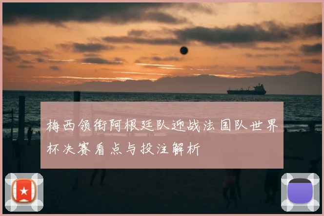 梅西领衔阿根廷队迎战法国队世界杯决赛看点与投注解析