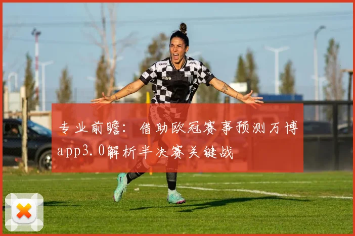 专业前瞻：借助欧冠赛事预测万博app3.0解析半决赛关键战