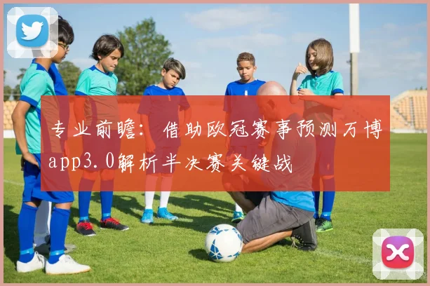 专业前瞻：借助欧冠赛事预测万博app3.0解析半决赛关键战