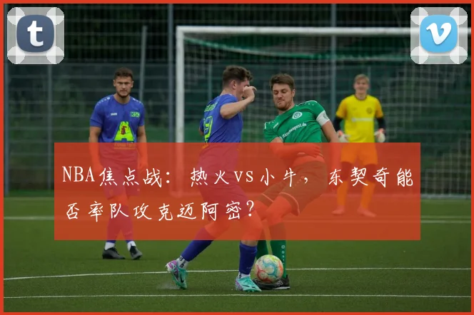 NBA焦点战：热火vs小牛，东契奇能否率队攻克迈阿密？