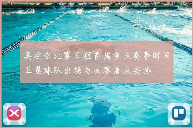 奥运会比赛日程首周重点赛事时间卫冕球队出场与决赛看点安排