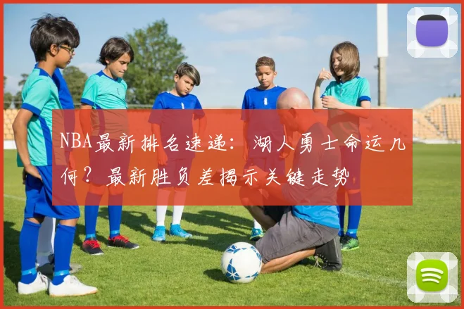 NBA最新排名速递：湖人勇士命运几何？最新胜负差揭示关键走势