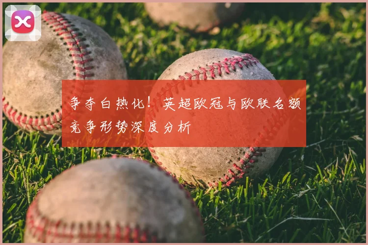 争夺白热化！英超欧冠与欧联名额竞争形势深度分析