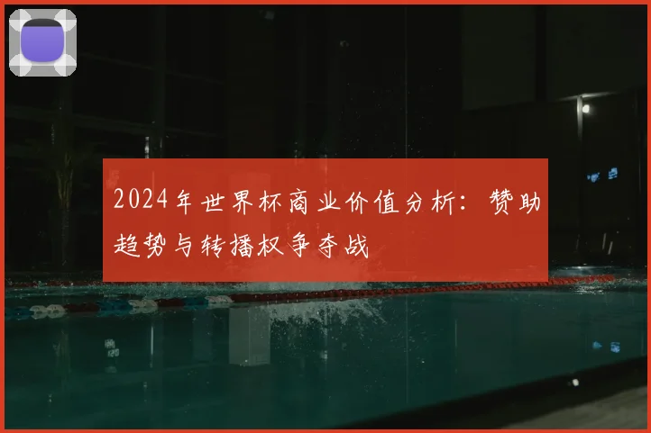 2024年世界杯商业价值分析：赞助趋势与转播权争夺战