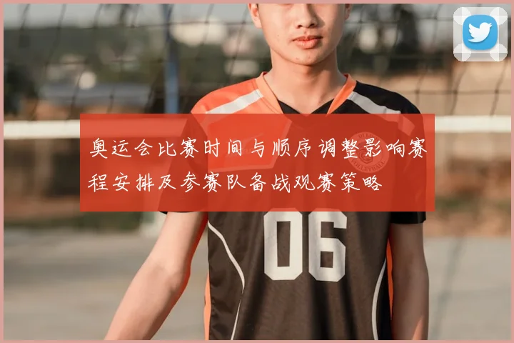 奥运会比赛时间与顺序调整影响赛程安排及参赛队备战观赛策略