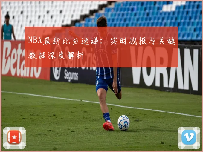 NBA最新比分速递：实时战报与关键数据深度解析