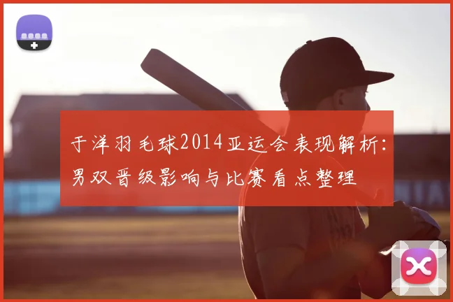 于洋羽毛球2014亚运会表现解析：男双晋级影响与比赛看点整理
