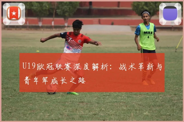 U19欧冠联赛深度解析：战术革新与青年军成长之路